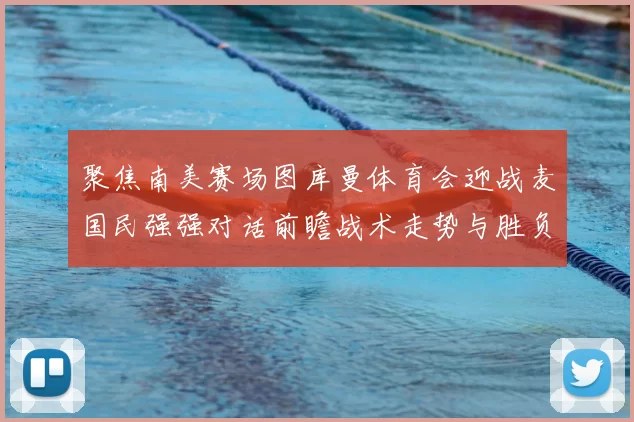 聚焦南美赛场图库曼体育会迎战麦国民强强对话前瞻战术走势与胜负悬念