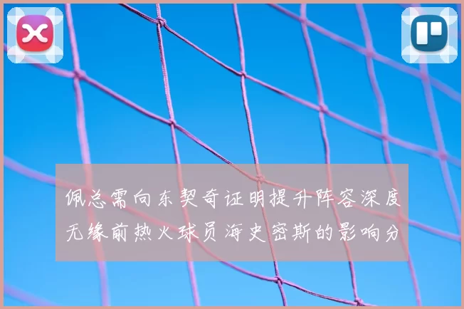 佩总需向东契奇证明提升阵容深度无缘前热火球员海史密斯的影响分析