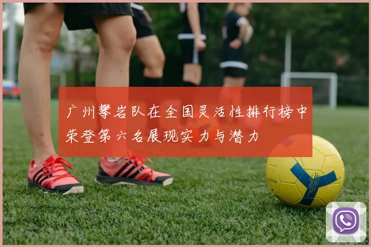 广州攀岩队在全国灵活性排行榜中荣登第六名展现实力与潜力