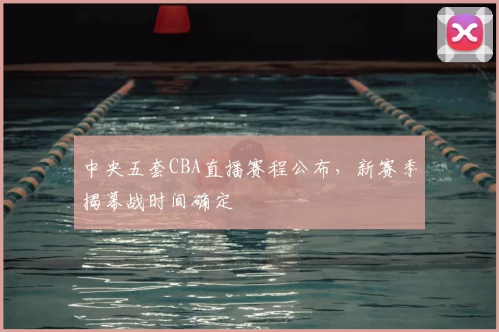 中央五套CBA直播赛程公布，新赛季揭幕战时间确定