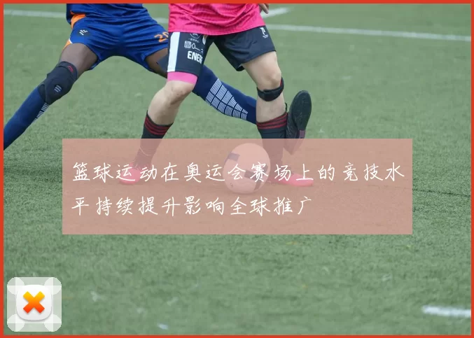 篮球运动在奥运会赛场上的竞技水平持续提升影响全球推广