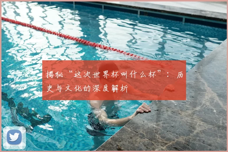 揭秘“这次世界杯叫什么杯”：历史与文化的深度解析