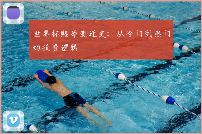 世界杯赔率变迁史：从冷门到热门的投资逻辑