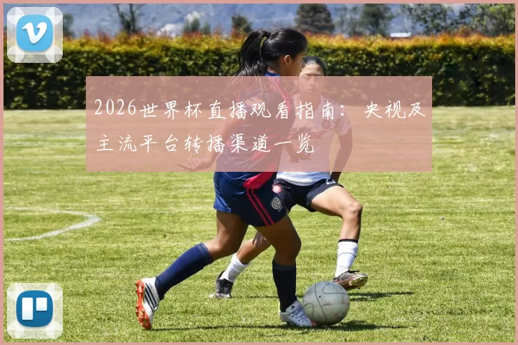 2026世界杯直播观看指南:央视及主流平台转播渠道一览