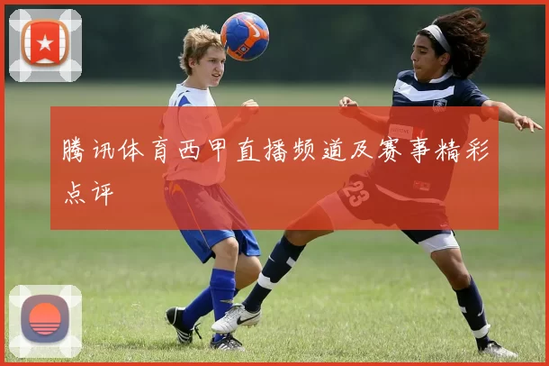 腾讯体育西甲直播频道及赛事精彩点评