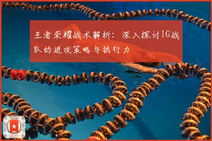 王者荣耀战术解析：深入探讨IG战队的进攻策略与执行力
