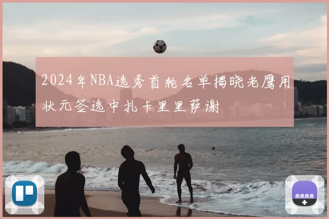 2024年NBA选秀首轮名单揭晓老鹰用状元签选中扎卡里里萨谢