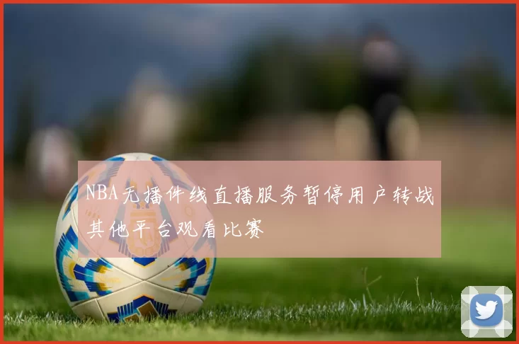 NBA无播件线直播服务暂停用户转战其他平台观看比赛