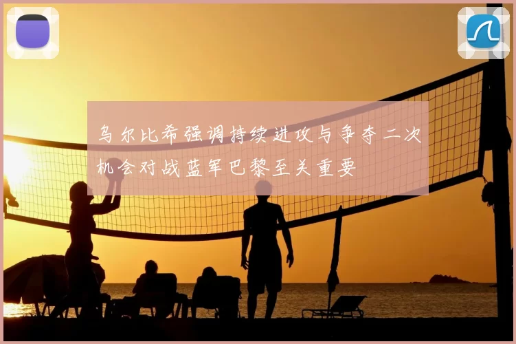 乌尔比希强调持续进攻与争夺二次机会对战蓝军巴黎至关重要