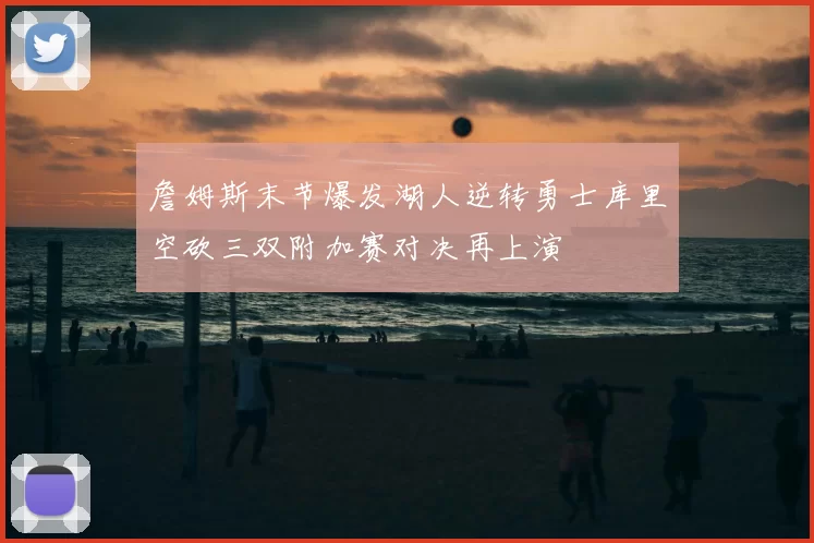 詹姆斯末节爆发湖人逆转勇士库里空砍三双附加赛对决再上演