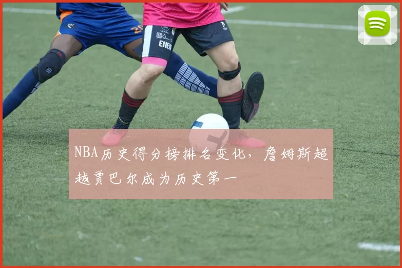 NBA历史得分榜排名变化，詹姆斯超越贾巴尔成为历史第一