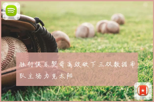 独行侠东契奇高效砍下三双数据率队主场力克太阳