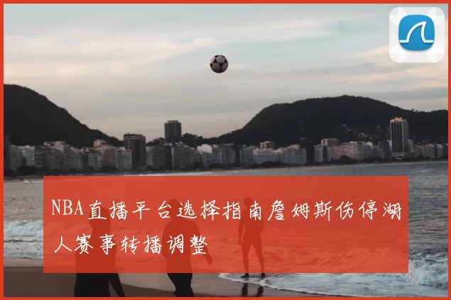 NBA直播平台选择指南詹姆斯伤停湖人赛事转播调整