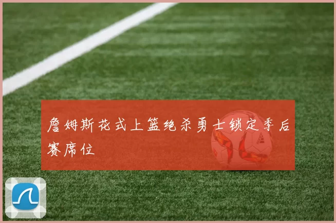 詹姆斯花式上篮绝杀勇士锁定季后赛席位