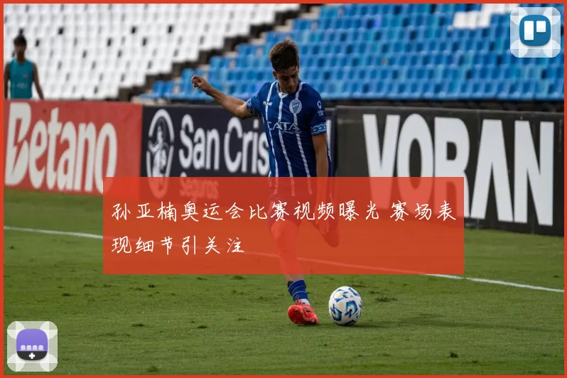 孙亚楠奥运会比赛视频曝光 赛场表现细节引关注