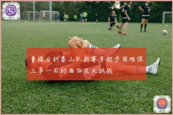 鲁媒分析泰山队新赛季起步困难保三争一目标面临巨大挑战