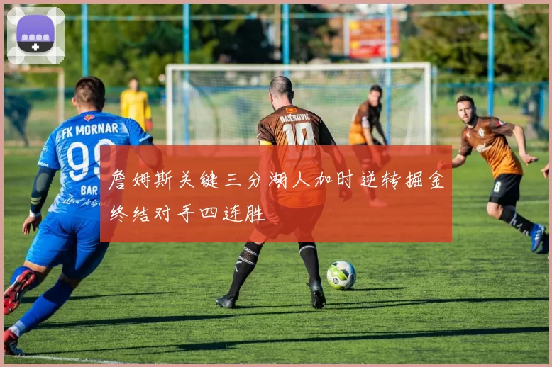 詹姆斯关键三分湖人加时逆转掘金终结对手四连胜