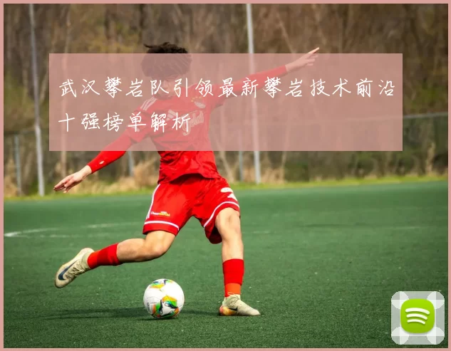 武汉攀岩队引领最新攀岩技术前沿十强榜单解析