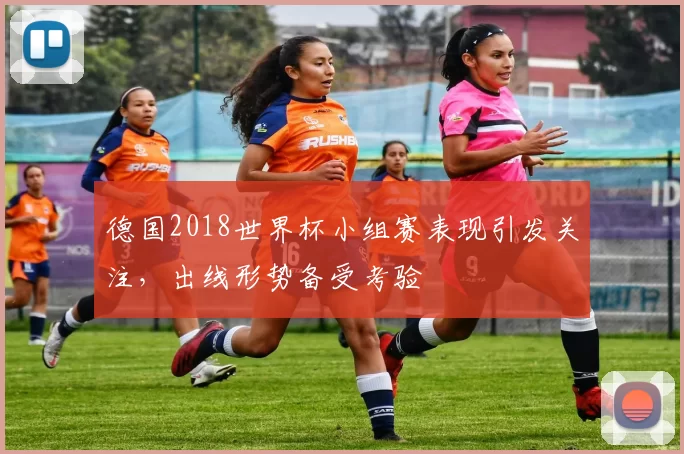 德国2018世界杯小组赛表现引发关注，出线形势备受考验