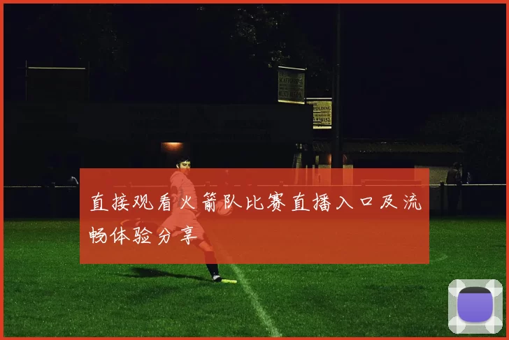 直接观看火箭队比赛直播入口及流畅体验分享