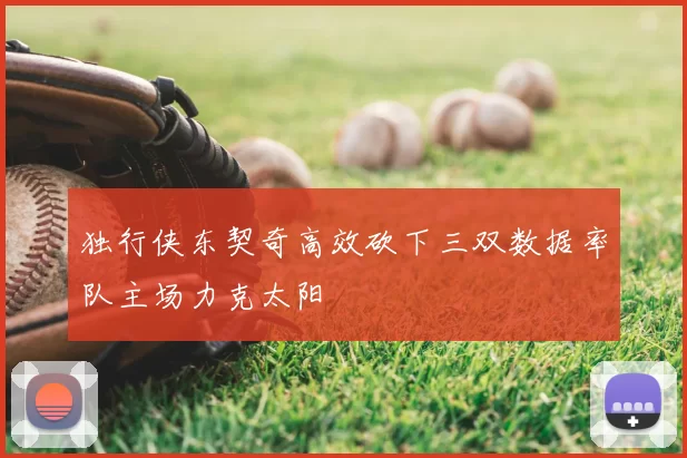 独行侠东契奇高效砍下三双数据率队主场力克太阳