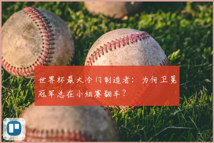 世界杯最大冷门制造者：为何卫冕冠军总在小组赛翻车？