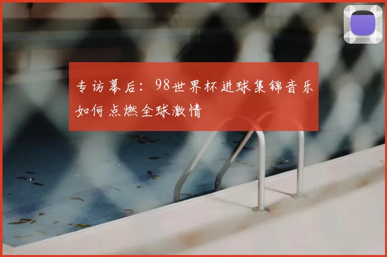 专访幕后：98世界杯进球集锦音乐如何点燃全球激情