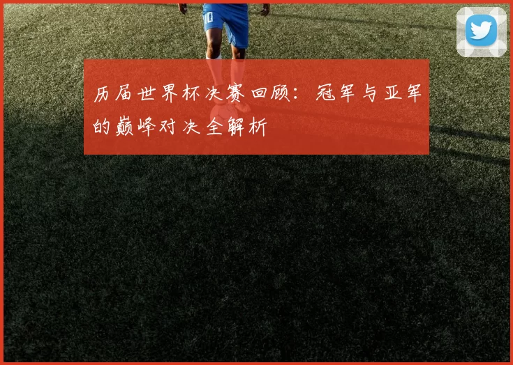 历届世界杯决赛回顾:冠军与亚军的巅峰对决全解析
