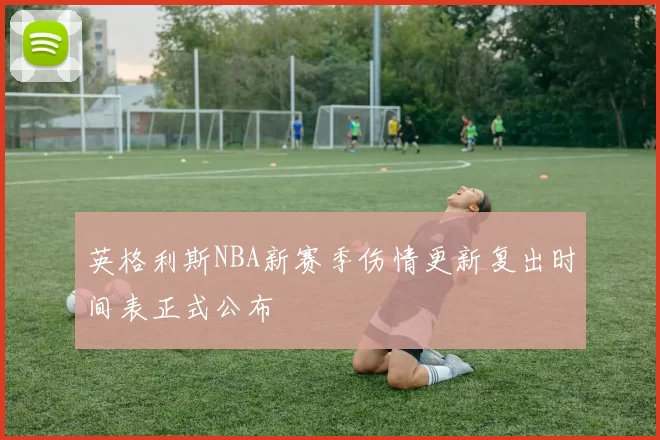 英格利斯NBA新赛季伤情更新复出时间表正式公布