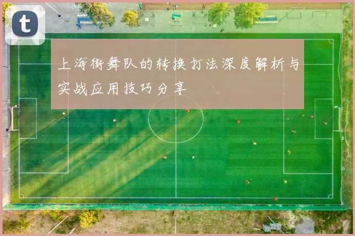 上海街舞队的转换打法深度解析与实战应用技巧分享