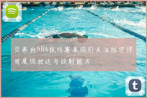 贝弗利NBA技巧赛表现引关注防守悍将展现控运与投射能力