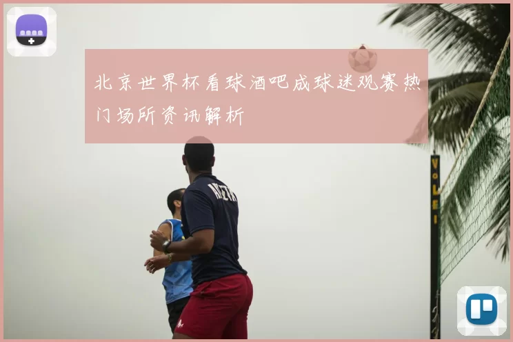 北京世界杯看球酒吧成球迷观赛热门场所资讯解析