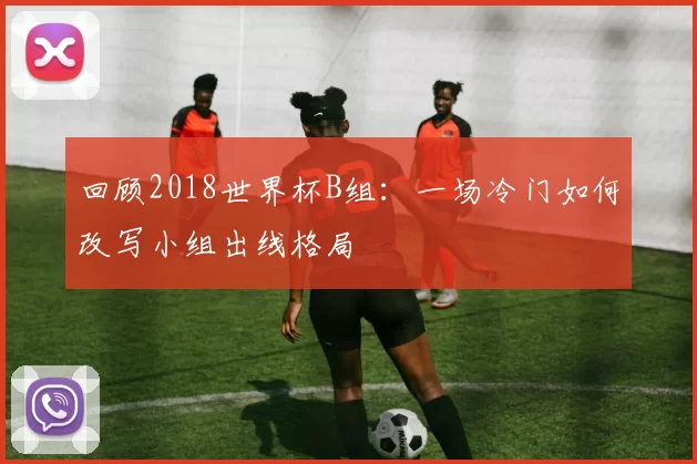 回顾2018世界杯B组:一场冷门如何改写小组出线格局