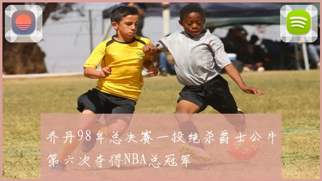 乔丹98年总决赛一投绝杀爵士公牛第六次夺得NBA总冠军