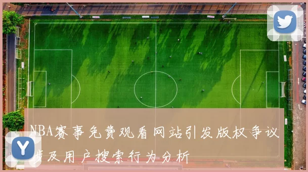 NBA赛事免费观看网站引发版权争议涉及用户搜索行为分析