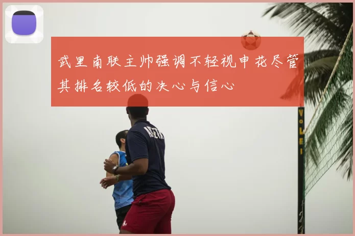 武里南联主帅强调不轻视申花尽管其排名较低的决心与信心