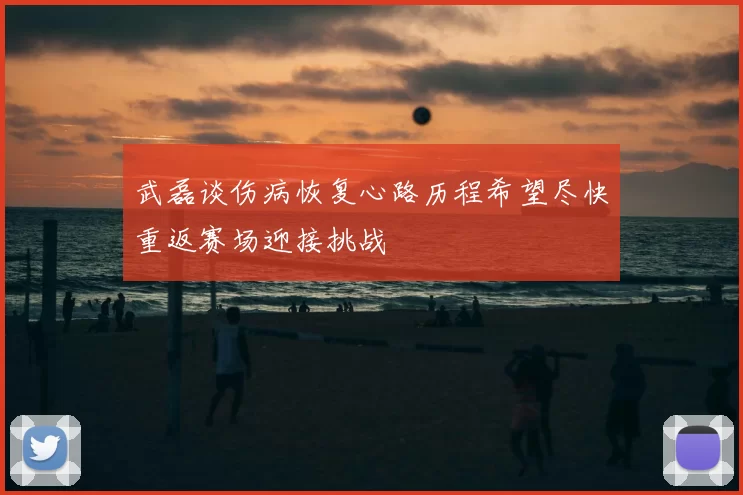 武磊谈伤病恢复心路历程希望尽快重返赛场迎接挑战