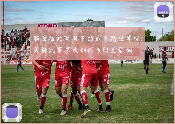 解密纽约时间下的俄罗斯世界杯：关键比赛深度剖析与时差影响