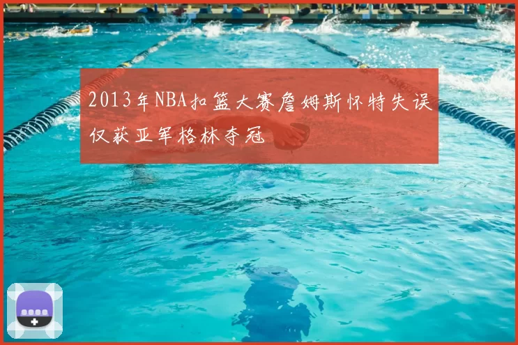 2013年NBA扣篮大赛詹姆斯怀特失误仅获亚军格林夺冠