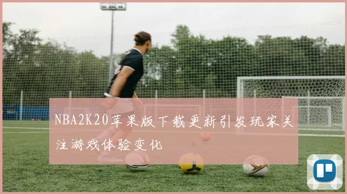 NBA2K20苹果版下载更新引发玩家关注游戏体验变化