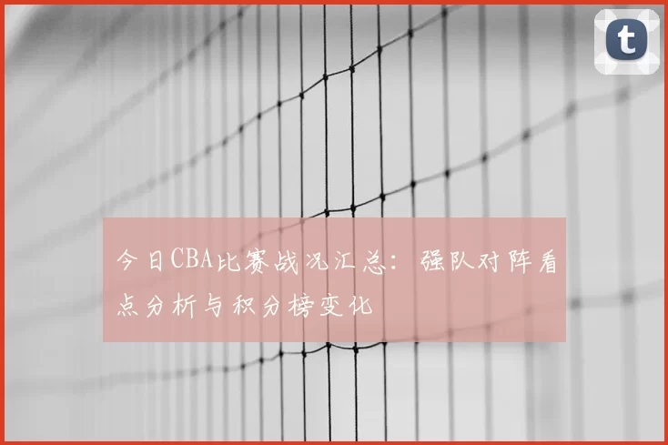 今日CBA比赛战况汇总：强队对阵看点分析与积分榜变化