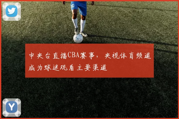 中央台直播CBA赛事,央视体育频道成为球迷观看主要渠道