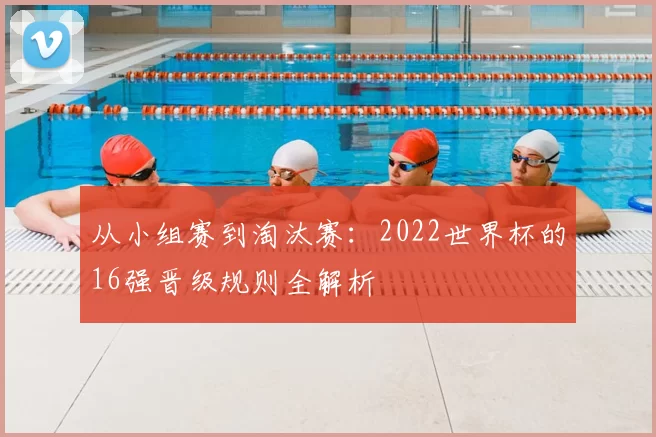 从小组赛到淘汰赛：2022世界杯的16强晋级规则全解析
