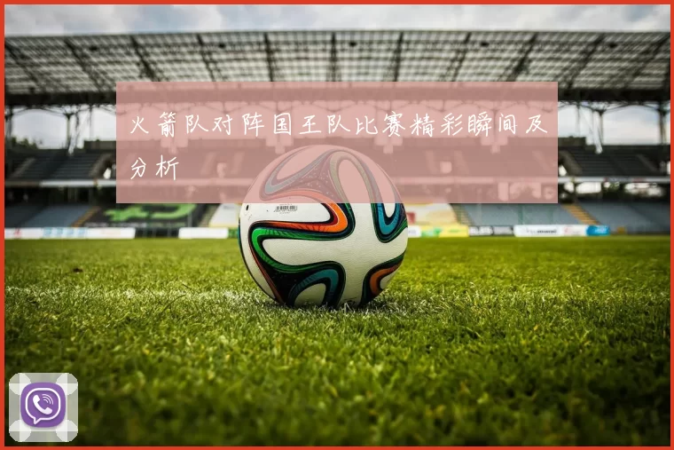 火箭队对阵国王队比赛精彩瞬间及分析