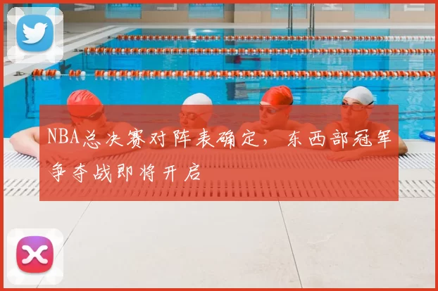 NBA总决赛对阵表确定，东西部冠军争夺战即将开启