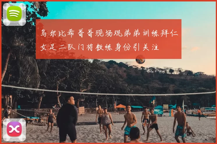 乌尔比希哥哥现场观弟弟训练拜仁女足二队门将教练身份引关注
