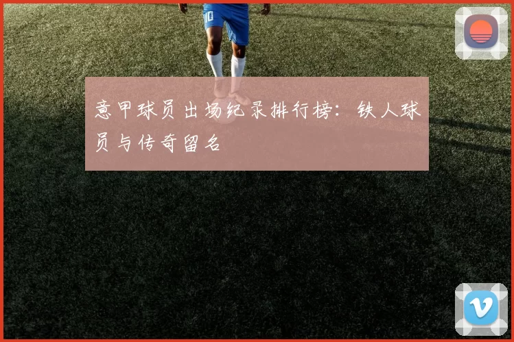 意甲球员出场纪录排行榜：铁人球员与传奇留名