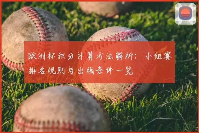 欧洲杯积分计算方法解析：小组赛排名规则与出线条件一览