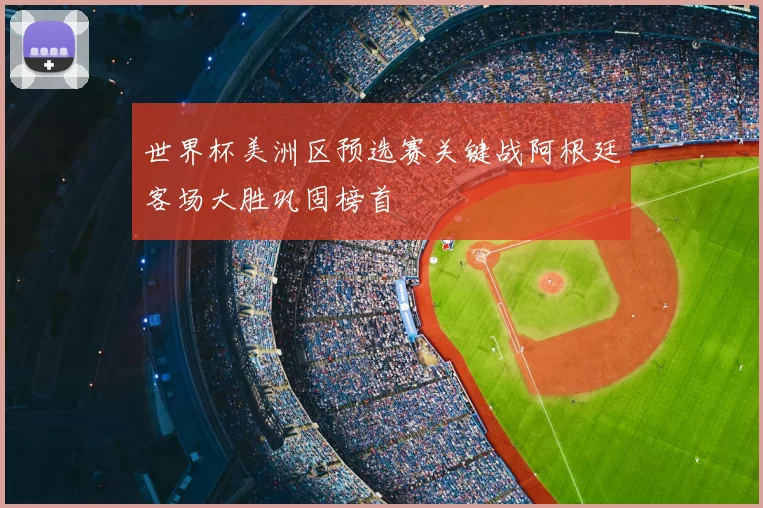 世界杯美洲区预选赛关键战阿根廷客场大胜巩固榜首