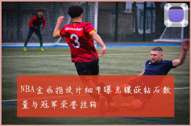 NBA金戒指设计细节曝光镶嵌钻石数量与冠军荣誉挂钩